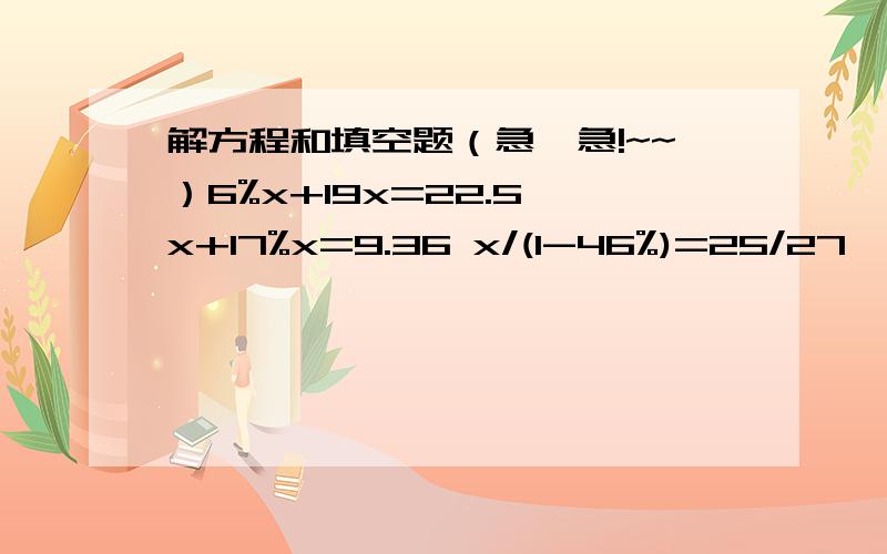 解方程和填空题（急,急!~~）6%x+19x=22.5 x+17%x=9.36 x/(1-46%)=25/27  (1)将一跟木料平均锯成6段,每锯一段的时间都相等,那么锯一段所用的时间占总时间的（ ）% （2）一位体重50千克的妇女由于坚持体