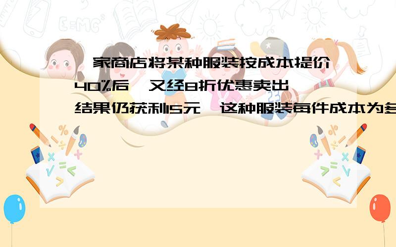 一家商店将某种服装按成本提价40%后,又经8折优惠卖出,结果仍获利15元,这种服装每件成本为多少元?1个边长为4厘米的正方形,如果边长增加X厘米,那么面积将增加( )平放厘米