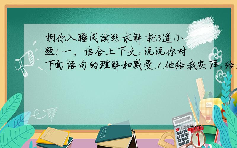 拥你入睡阅读题求解.就3道小题!一、结合上下文,说说你对下面语句的理解和感受.1.他给我安详,给我亲情,给我灵感.2.我觉得我的那些东西里有儿子的影子、呼吸、甚至睡着之后做的那些个灿