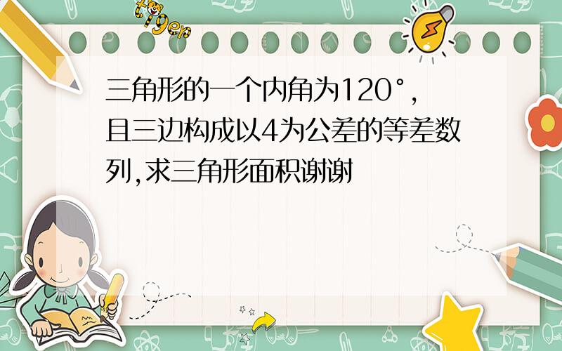 三角形的一个内角为120°,且三边构成以4为公差的等差数列,求三角形面积谢谢