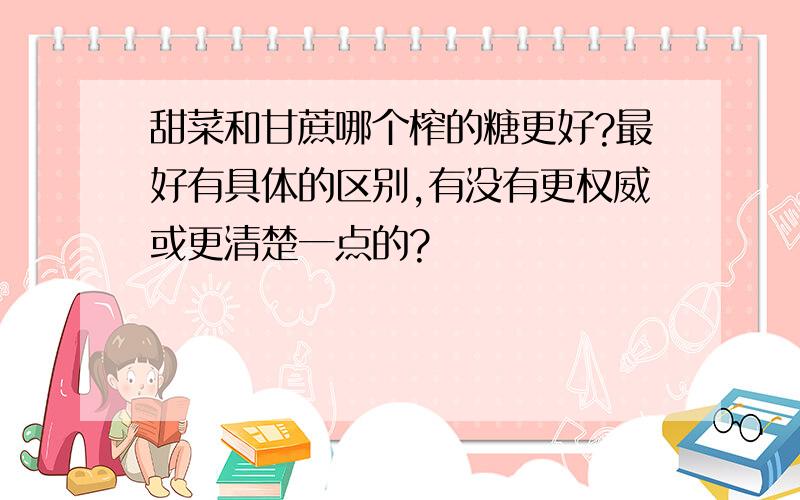 甜菜和甘蔗哪个榨的糖更好?最好有具体的区别,有没有更权威或更清楚一点的?