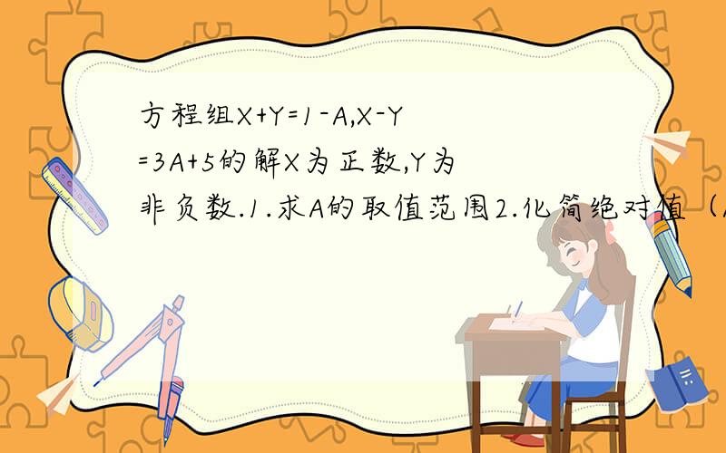 方程组X+Y=1-A,X-Y=3A+5的解X为正数,Y为非负数.1.求A的取值范围2.化简绝对值（A+3）+绝对值（A-1）.