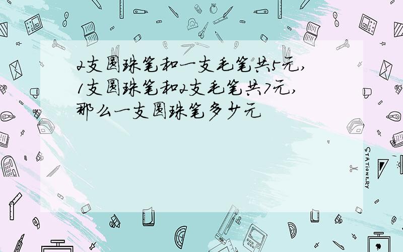 2支圆珠笔和一支毛笔共5元,1支圆珠笔和2支毛笔共7元,那么一支圆珠笔多少元