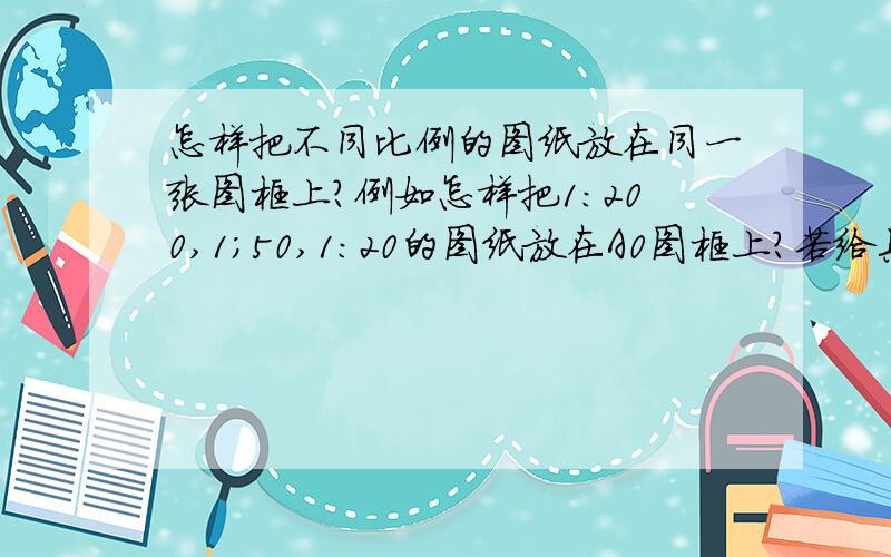 怎样把不同比例的图纸放在同一张图框上?例如怎样把1:200,1;50,1：20的图纸放在A0图框上?若给具体的步骤实在是感激不尽了!