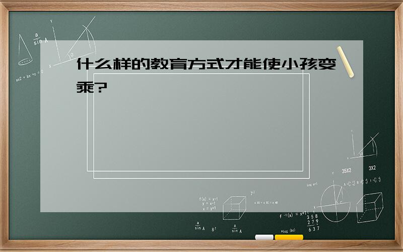 什么样的教育方式才能使小孩变乘?