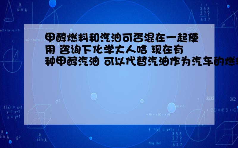 甲醇燃料和汽油可否混在一起使用 咨询下化学大人哈 现在有种甲醇汽油 可以代替汽油作为汽车的燃料 我正在使用 效果不错 但是如果甲醇用完 还有一点 在补充进汽油 对汽车正常使用 有没