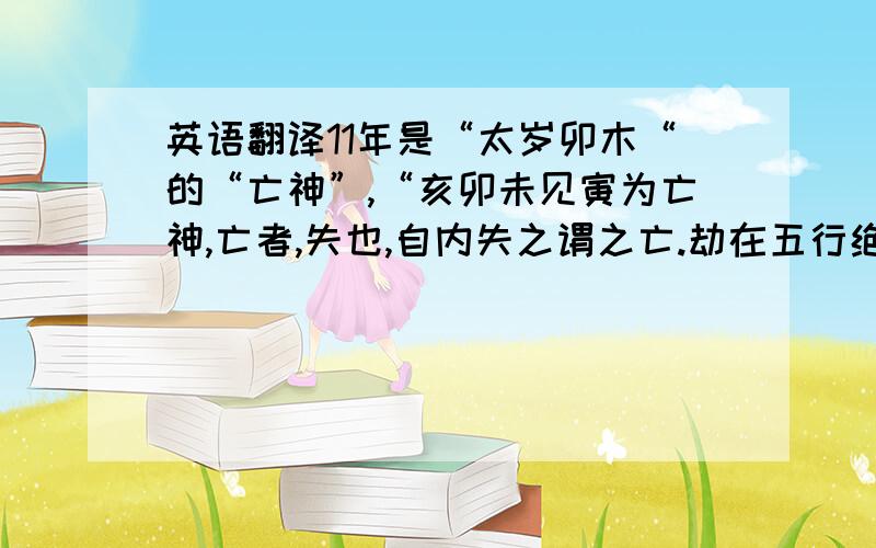 英语翻译11年是“太岁卯木“的“亡神”,“亥卯未见寅为亡神,亡者,失也,自内失之谓之亡.劫在五行绝处,亡在五行旺处”.逢亡神者,其人心性难定、