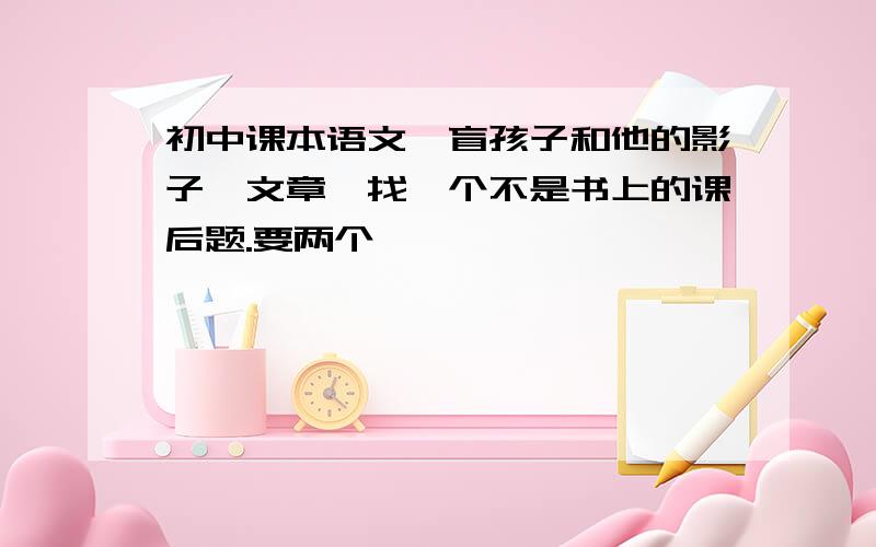 初中课本语文《盲孩子和他的影子》文章,找一个不是书上的课后题.要两个