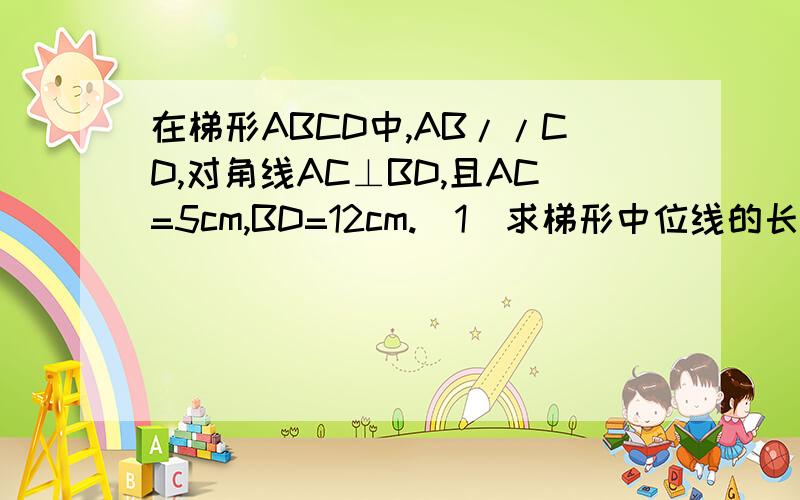 在梯形ABCD中,AB//CD,对角线AC⊥BD,且AC=5cm,BD=12cm.(1)求梯形中位线的长(2)求