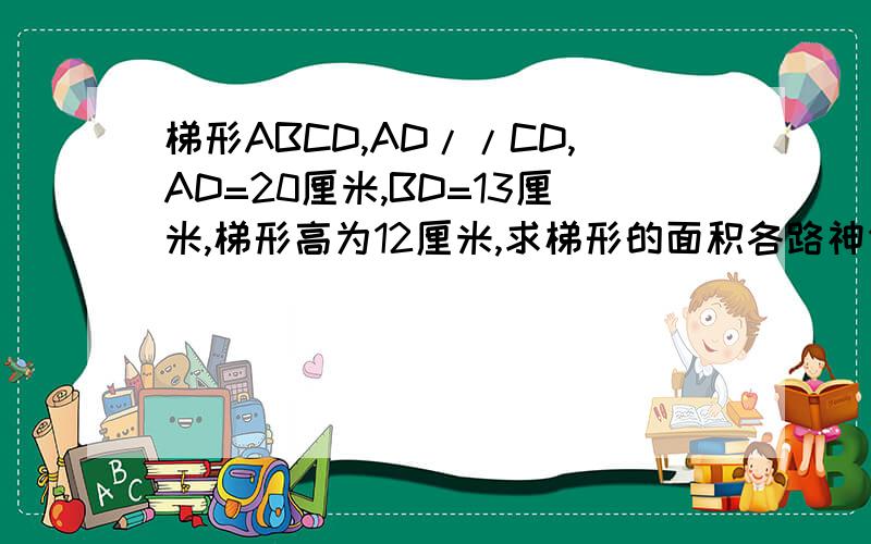 梯形ABCD,AD//CD,AD=20厘米,BD=13厘米,梯形高为12厘米,求梯形的面积各路神仙教教我吧,咱明天还要交作业呢~
