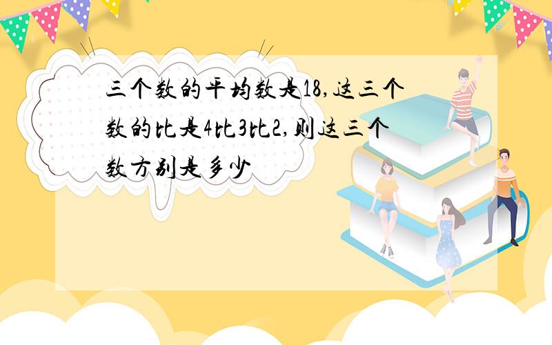 三个数的平均数是18,这三个数的比是4比3比2,则这三个数方别是多少