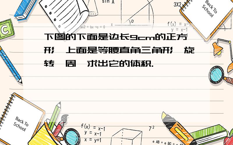 下图的下面是边长9cm的正方形,上面是等腰直角三角形,旋转一周,求出它的体积.