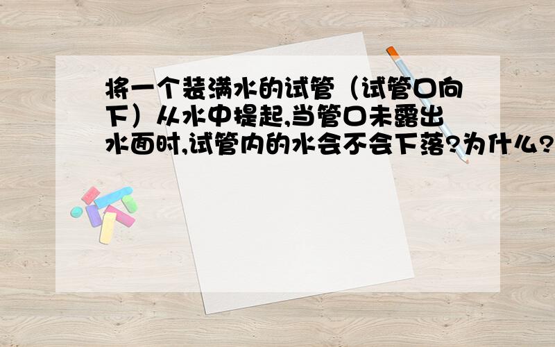 将一个装满水的试管（试管口向下）从水中提起,当管口未露出水面时,试管内的水会不会下落?为什么?