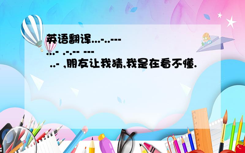 英语翻译...-..--- ...- .-.-- --- ..- ,朋友让我猜,我是在看不懂.