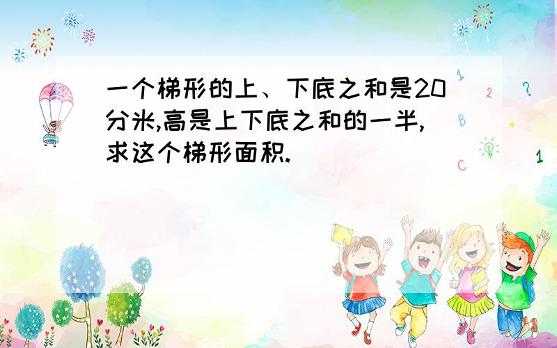 一个梯形的上、下底之和是20分米,高是上下底之和的一半,求这个梯形面积.