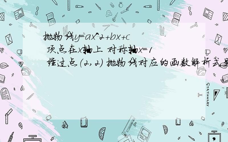 抛物线y=ax^2+bx+c 顶点在x轴上 对称轴x=1 经过点（2,2） 抛物线对应的函数解析式是?