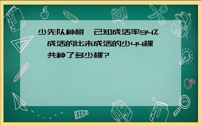 少先队种树,已知成活率94%,成活的比未成活的少44棵,一共种了多少棵?