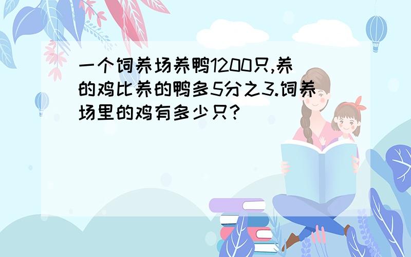 一个饲养场养鸭1200只,养的鸡比养的鸭多5分之3.饲养场里的鸡有多少只?