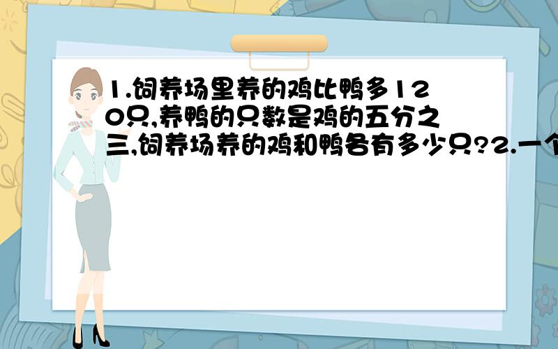 1.饲养场里养的鸡比鸭多120只,养鸭的只数是鸡的五分之三,饲养场养的鸡和鸭各有多少只?2.一个圆柱体的水桶底面直径是4分米.如果水桶里盛有6分米深的水,正好占水桶容积的60%.这个水桶的容