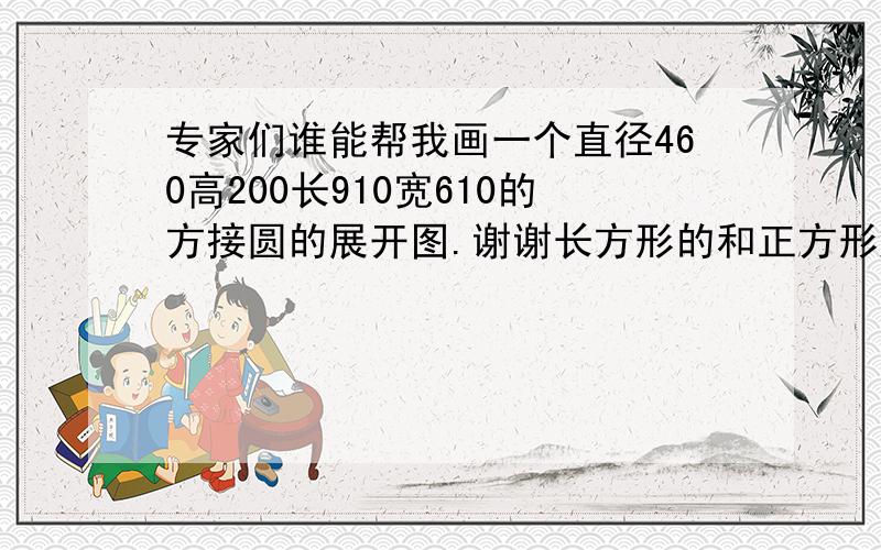 专家们谁能帮我画一个直径460高200长910宽610的方接圆的展开图.谢谢长方形的和正方形放样有什么不一样;我就是放不出来;;我是新手就这点分了;