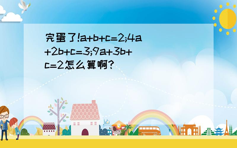 完蛋了!a+b+c=2;4a+2b+c=3;9a+3b+c=2怎么算啊?