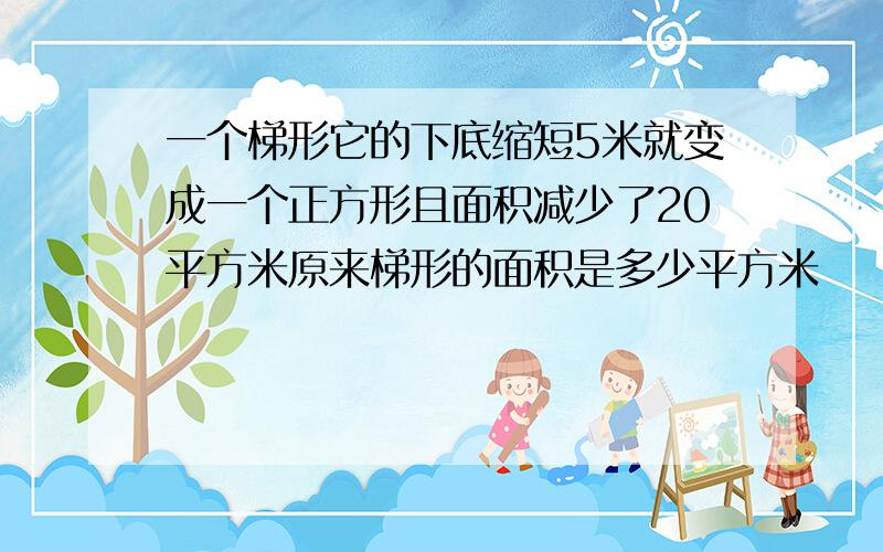 一个梯形它的下底缩短5米就变成一个正方形且面积减少了20平方米原来梯形的面积是多少平方米