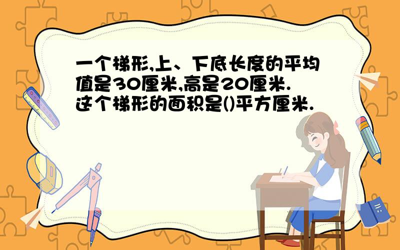 一个梯形,上、下底长度的平均值是30厘米,高是20厘米.这个梯形的面积是()平方厘米.