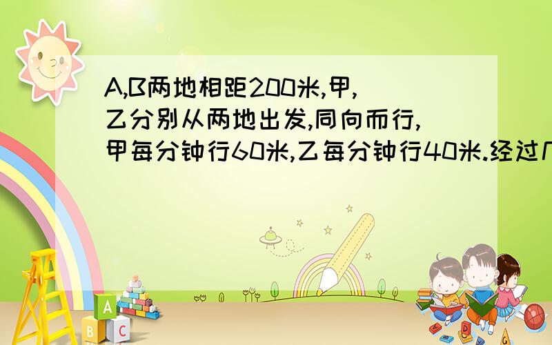 A,B两地相距200米,甲,乙分别从两地出发,同向而行,甲每分钟行60米,乙每分钟行40米.经过几分钟甲追上乙?用方程解