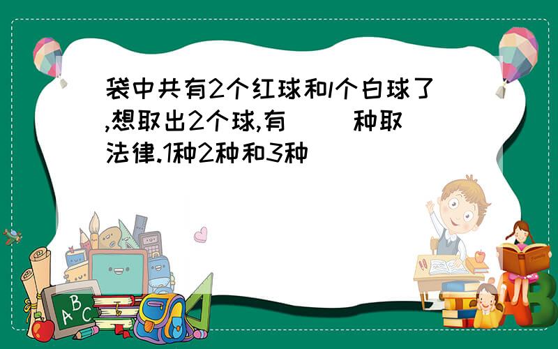 袋中共有2个红球和l个白球了,想取出2个球,有( )种取法律.1种2种和3种