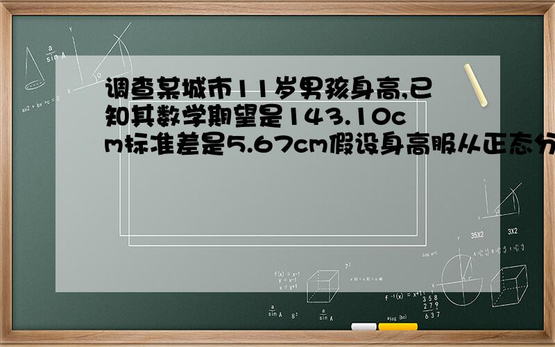 调查某城市11岁男孩身高,已知其数学期望是143.10cm标准差是5.67cm假设身高服从正态分布（详见问题补充）调查某城市11岁男孩的身高,已知其数学期望是143.10cm,标准差是5.67cm假设身高服从正态