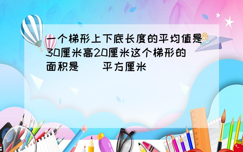 一个梯形上下底长度的平均值是30厘米高20厘米这个梯形的面积是（）平方厘米