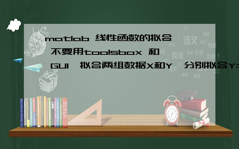 matlab 线性函数的拟合 不要用toolsbox 和 GUI,拟合两组数据X和Y,分别拟合Y=a*X+b和y=ax^2+bx+cx=[0 0.5 1 1.5 2 2.5 3 3.5 4 4.5 5 5.5 6 6.5 7 7.5 8 8.5 9 9.5 10];y=[5.8 4.7 10.3 13.9 18.6 21.2 24.1 32.0 45.1 47.4 62.1 69.9 84.5 89.0