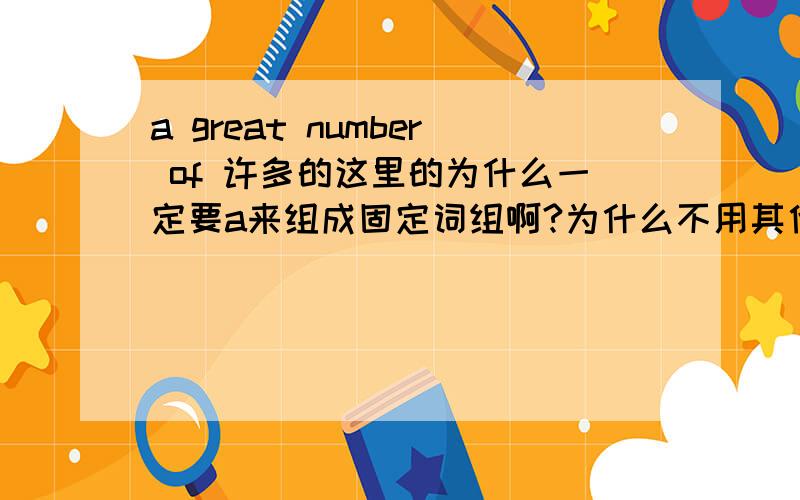 a great number of 许多的这里的为什么一定要a来组成固定词组啊?为什么不用其他,a到底是啥意思啊?这里用a我真的很不爽