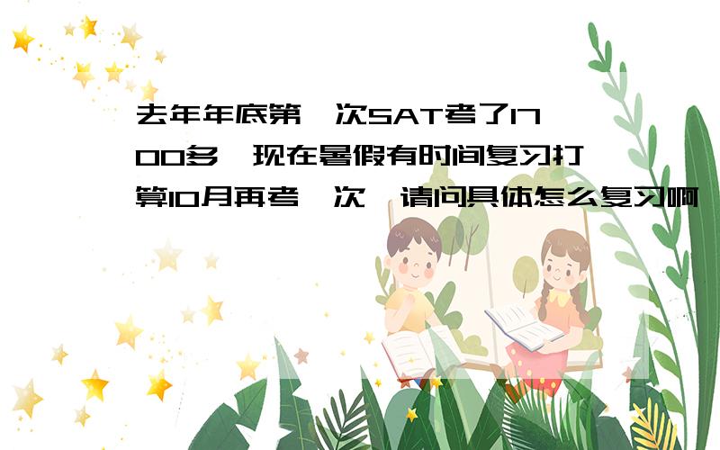 去年年底第一次SAT考了1700多,现在暑假有时间复习打算10月再考一次,请问具体怎么复习啊,尤其是阅读?