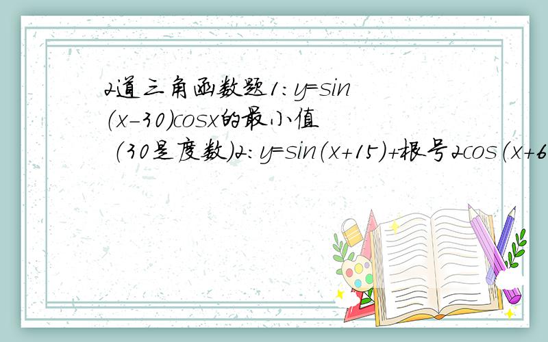 2道三角函数题1：y=sin（x-30）cosx的最小值 （30是度数）2：y=sin（x+15）+根号2cos（x+60）的最大值 （60是度数）