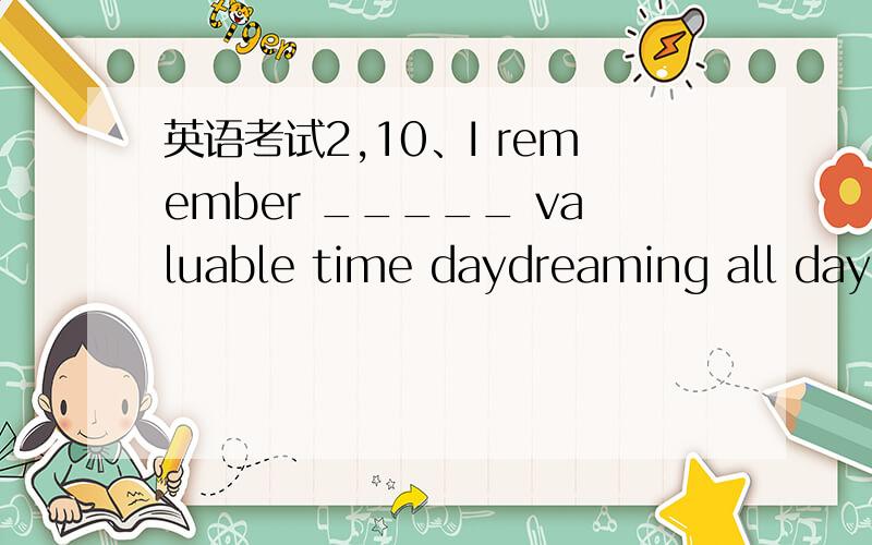 英语考试2,10、I remember _____ valuable time daydreaming all day long.A.to spend B.I spending C.spending D.to have been spending 11、________I buy a bike,I’ll have to use the car.A.if B.when C.unless D.because 12、— I wish you wouldn’t p