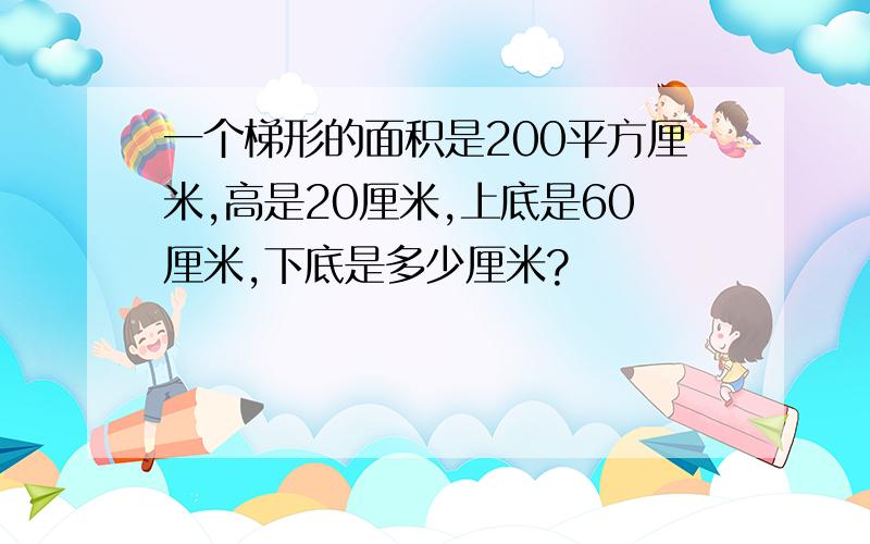 一个梯形的面积是200平方厘米,高是20厘米,上底是60厘米,下底是多少厘米?