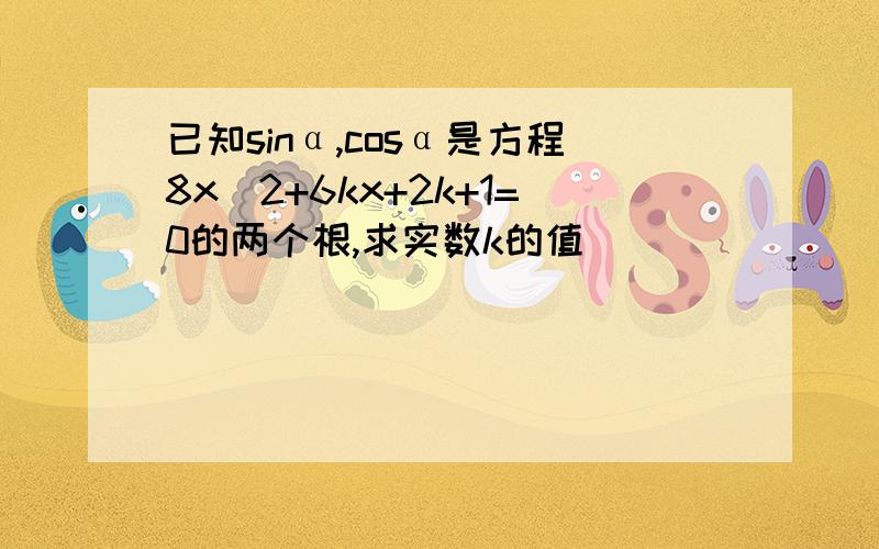 已知sinα,cosα是方程8x^2+6kx+2k+1=0的两个根,求实数k的值