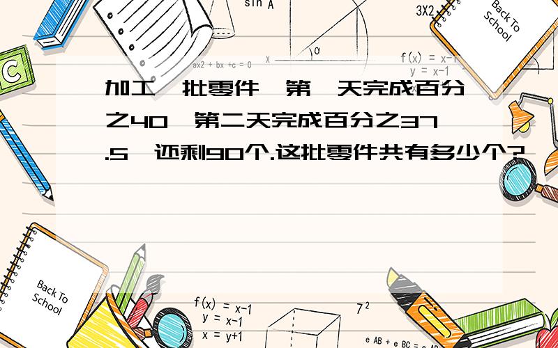 加工一批零件,第一天完成百分之40,第二天完成百分之37.5,还剩90个.这批零件共有多少个?