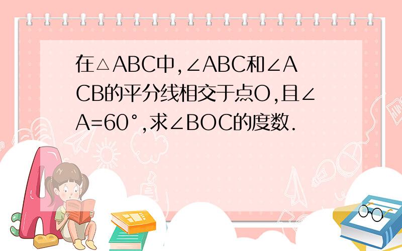 在△ABC中,∠ABC和∠ACB的平分线相交于点O,且∠A=60°,求∠BOC的度数.