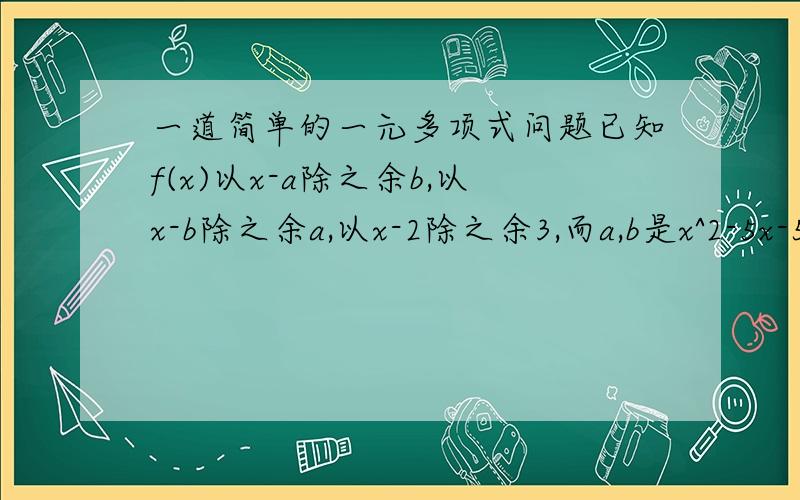 一道简单的一元多项式问题已知f(x)以x-a除之余b,以x-b除之余a,以x-2除之余3,而a,b是x^2-5x-5=0的2个根～求f(x)以（x-2)(x-a)(x-b)除之的余式