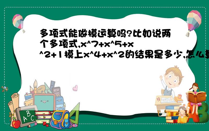 多项式能做模运算吗?比如说两个多项式,x^7+x^5+x^2+1模上x^4+x^2的结果是多少,怎么算的