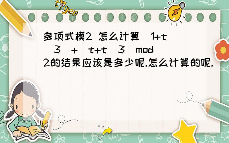 多项式模2 怎么计算（1+t^3)+(t+t^3)mod2的结果应该是多少呢,怎么计算的呢,