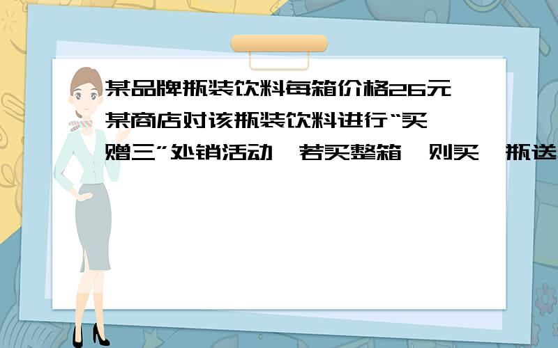 某品牌瓶装饮料每箱价格26元某商店对该瓶装饮料进行“买一赠三”处销活动,若买整箱,则买一瓶送三瓶,这相当于每瓶比原来便宜了0.6员,该品牌饮料一箱有多少瓶?（用方程回答,