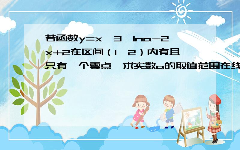 若函数y=x^3*lna-2x+2在区间（1,2）内有且只有一个零点,求实数a的取值范围在线等 ,拜托