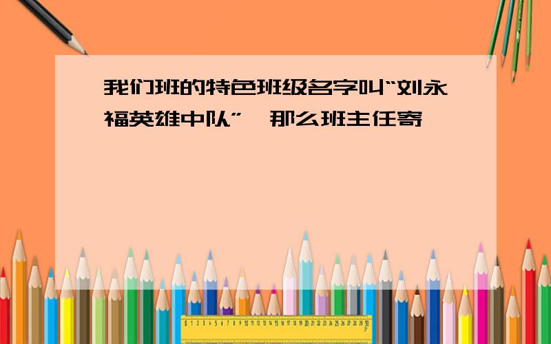 我们班的特色班级名字叫“刘永福英雄中队”,那么班主任寄