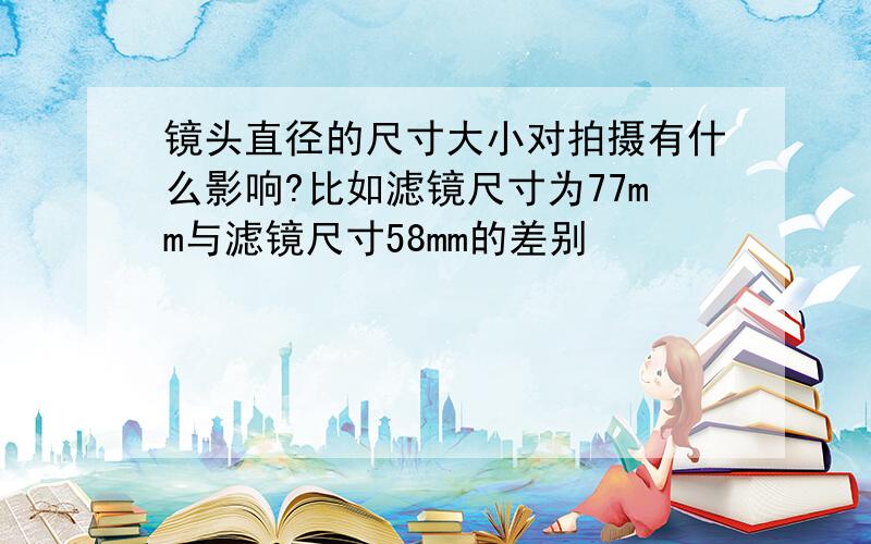 镜头直径的尺寸大小对拍摄有什么影响?比如滤镜尺寸为77mm与滤镜尺寸58mm的差别