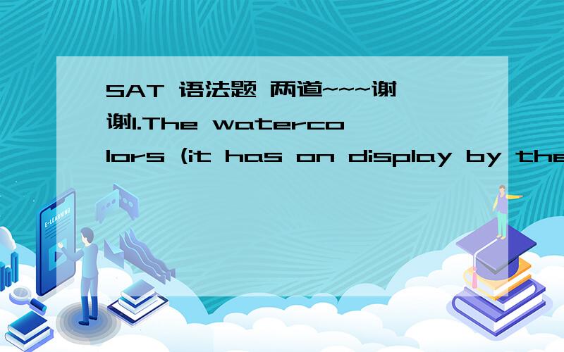 SAT 语法题 两道~~~谢谢1.The watercolors (it has on display by the museum represent the era when) Japan's emergence from feudalism and isolation inspired its artists to explore new themes and techniques.A.on display at the museum represent the