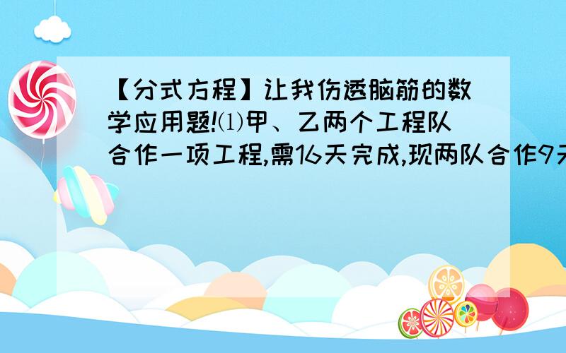 【分式方程】让我伤透脑筋的数学应用题!⑴甲、乙两个工程队合作一项工程,需16天完成,现两队合作9天,甲被调走,乙队又单独做21天才完成,问甲、乙两队单独做各需几天完成?.