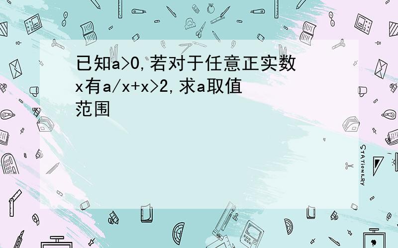 已知a>0,若对于任意正实数x有a/x+x>2,求a取值范围